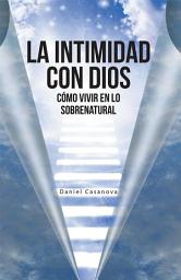 Icon image La Intimidad Con Dios: Cómo Vivir En Lo Sobrenatural