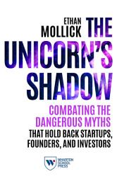 Icon image The Unicorn's Shadow: Combating the Dangerous Myths that Hold Back Startups, Founders, and Investors