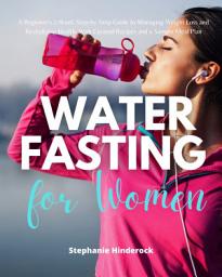 Icon image Water Fasting for Women: A Beginner's 2-Week Step-by-Step Guide to Managing Weight Loss and Revitalizing Health, with Curated Recipes and a Sample Meal Plan