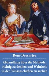 Icon image Abhandlung über die Methode, richtig zu denken und Wahrheit in den Wissenschaften zu suchen: Discours de la méthode