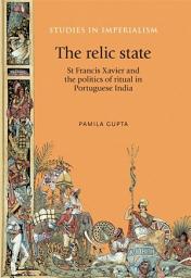 Icon image The relic state: St Francis Xavier and the politics of ritual in Portuguese India