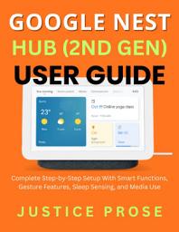 Icon image GOOGLE NEST HUB (2ND GEN) USER GUIDE: Complete Step-by-Step Setup With Smart Functions, Gesture Features, Sleep Sensing, and Media Use