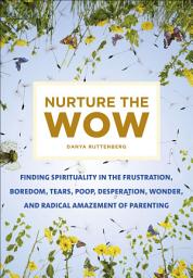 Icon image Nurture the Wow: Finding Spirituality in the Frustration, Boredom, Tears, Poop, Desperation, Wonder, and Radical Amazement of Parenting