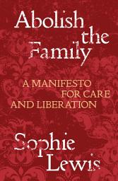 Icon image Abolish the Family: A Manifesto for Care and Liberation
