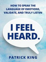 Icon image I Feel Heard: How to Speak the Language of Emotions, Validate, and Truly Listen