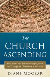 Icon image The Church Ascending: How Saints and Sinners Brought About the Triumph of Christianity in the West