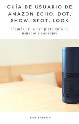 Icon image Guía de Usuario de Amazon Echo: Dot, Show, Spot, Look: además de la completa guía de usuario y consejos