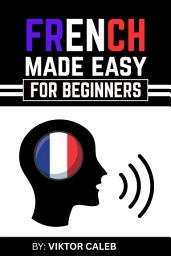 Icon image FRENCH MADE EASY FOR BEGINNERS: A Complete Beginner’s Guide to Essential Vocabulary, Grammar, Pronunciation, and Everyday Conversations