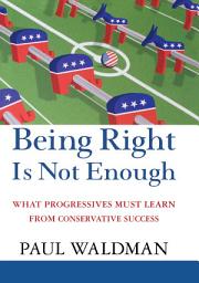 Icon image Being Right Is Not Enough: What Progressives Can Learn from Conservative Success