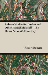 Icon image Roberts' Guide for Butlers and Other Household Staff - The House Servant's Directory