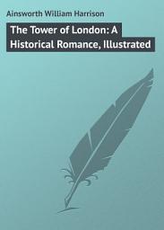 Icon image The Tower of London: A Historical Romance, Illustrated