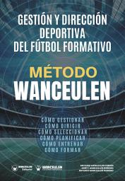 Icon image Método Wanceulen. Gestión y dirección deportiva del Fútbol Formativo: Cómo gestionar, cómo dirigir, cómo planificar, cómo seleccionar, cómo entrenar, cómo formar