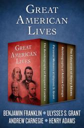 Icon image Great American Lives: The Autobiography of Benjamin Franklin, Personal Memoirs of Ulysses S. Grant, Autobiography of Andrew Carnegie, and The Education of Henry Adams