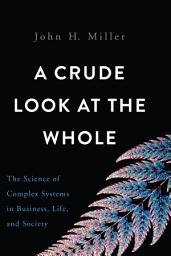 Icon image A Crude Look at the Whole: The Science of Complex Systems in Business, Life, and Society