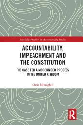 Icon image Accountability, Impeachment and the Constitution: The Case for a Modernised Process in the United Kingdom