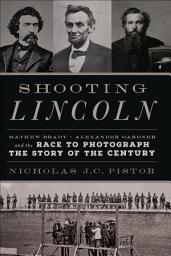 Icon image Shooting Lincoln: Mathew Brady, Alexander Gardner, and the Race to Photograph the Story of the Century