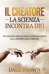 Icon image Il Creatore: La Scienza Incontra Dio: Un Viaggio Psicologico e Cosmologico alla Ricerca dell'Origine