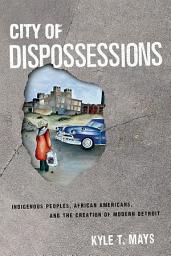 Icon image City of Dispossessions: Indigenous Peoples, African Americans, and the Creation of Modern Detroit