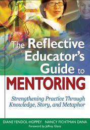 Icon image The Reflective Educator’s Guide to Mentoring: Strengthening Practice Through Knowledge, Story, and Metaphor