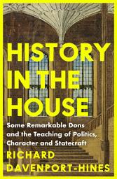 Icon image History in the House: Some Remarkable Dons and the Teaching of Politics, Character and Statecraft