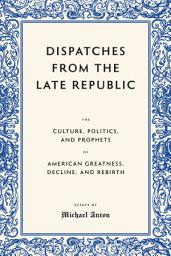 Icon image Dispatches from the Late Republic: The Culture, Politics, and Prophets of American Greatness, Decline, and Rebirth