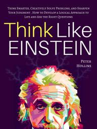 Icon image Think Like Einstein: Think Smarter, Creatively Solve Problems, and Sharpen Your Judgment. How to Develop a Logical Approach to Life and Ask the Right Questions