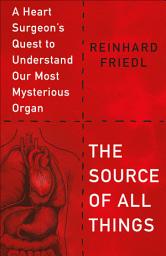Icon image The Source of All Things: A Heart Surgeon's Quest to Understand Our Most Mysterious Organ