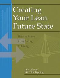 Icon image Creating Your Lean Future State: How to Move from Seeing to Doing