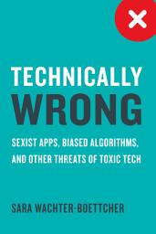 Icon image Technically Wrong: Sexist Apps, Biased Algorithms, and Other Threats of Toxic Tech