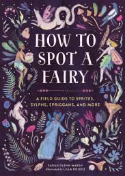 Icon image How to Spot a Fairy: A Field Guide to Sprites, Sylphs, Spriggans, and More