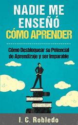 Icon image Nadie Me Enseñó Cómo Aprender: Cómo Desbloquear Su Potencial de Aprendizaje y Ser Imparable