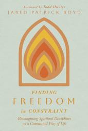 Icon image Finding Freedom in Constraint: Reimagining Spiritual Disciplines as a Communal Way of Life