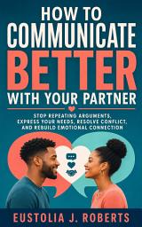 Icon image How To Communicate Better with Your Partner: Stop Repeating Arguments, Express Your Needs, Resolve Conflict, and Rebuild Emotional Connection
