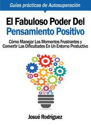Icon image El Fabuloso Poder del Pensamiento Positivo: Cómo manejar los momentos frustrantes y convertir las dificultades en un entorno productivo