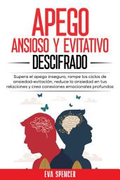 Icon image Apego ansioso y evitativo descifrado: Supera el apego inseguro, rompe los ciclos de ansiedad-evitación, reduce la ansiedad en tus relaciones y crea conexiones emocionales profundas