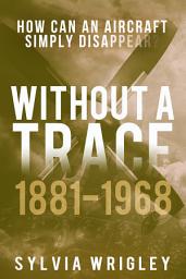 Icon image Without a Trace: 1881-1968: How can an aircraft simply disappear?