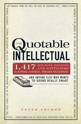 Icon image The Quotable Intellectual: 1,417 Bon Mots, Ripostes, and Witticisms for Aspiring Academics, Armchair Philosophers...And Anyone Else Who Wants to Sound Really Smart