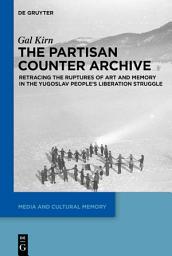 Icon image The Partisan Counter-Archive: Retracing the Ruptures of Art and Memory in the Yugoslav People's Liberation Struggle