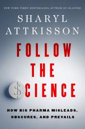Icon image Follow the Science: How Big Pharma Misleads, Obscures, and Prevails
