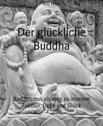 Icon image Der glückliche Buddha: Buddhismus als Weg zu innerem Frieden, Liebe und Glück