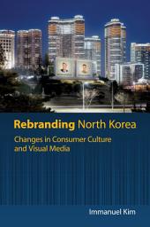 Icon image Rebranding North Korea: Changes in Consumer Culture and Visual Media