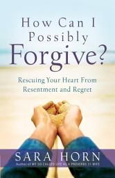 Icon image How Can I Possibly Forgive?: Rescuing Your Heart from Resentment and Regret