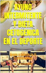 Icon image AYUNO INTERMITENTE Y DIETA CETOGENICA EN EL DEPORTE: Ayuno y Cetosis En El Entrenamiento