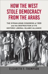 Icon image How the West Stole Democracy from the Arabs: The Syrian Arab Congress of 1920 and the Destruction of Its Historical Liberal-Islamic Alliance