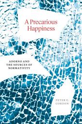 Icon image A Precarious Happiness: Adorno and the Sources of Normativity