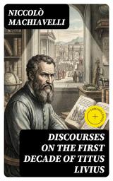 Icon image Discourses on the First Decade of Titus Livius: Enriched edition. Roman Republicanism, Civic Virtue, and the Dynamics of Power Through Livy's History