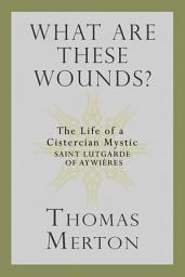 Icon image What Are These Wounds?: The Life of a Cistercian Mystic Saint Lutgarde of Aywières