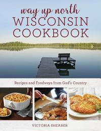 Icon image Way Up North Wisconsin Cookbook: Recipes and Foodways from God's Country