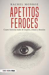 Icon image Apetitos feroces: Cuatro historias reales de mujeres, crimen y obsesión