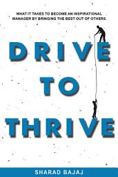 Icon image Drive To Thrive: What It Takes To Become An Inspirational Manager By Bringing The Best Out Of Others